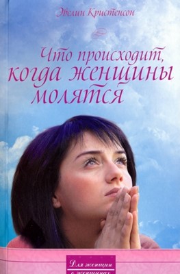 Что происходит, когда женщины молятся. Серия: для женщин о женщинах