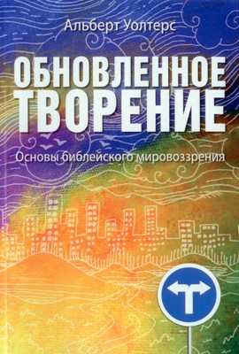 Обновленное творение. Библейские основы реформатского мировоззрения. Уолтерс А.